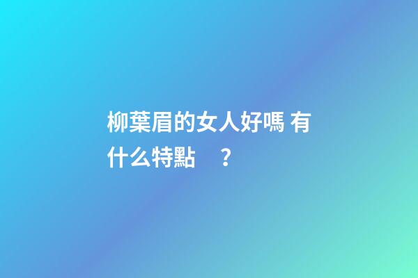 柳葉眉的女人好嗎 有什么特點？